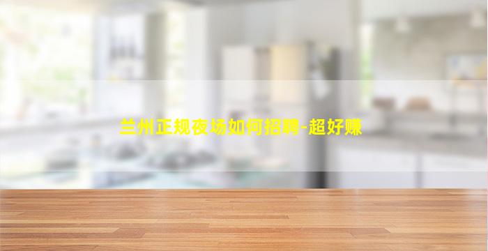 兰州正规夜场如何招聘-超好赚